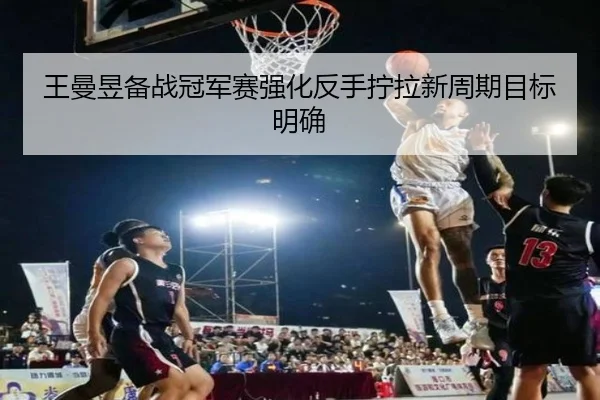 王曼昱备战冠军赛强化反手拧拉新周期目标明确